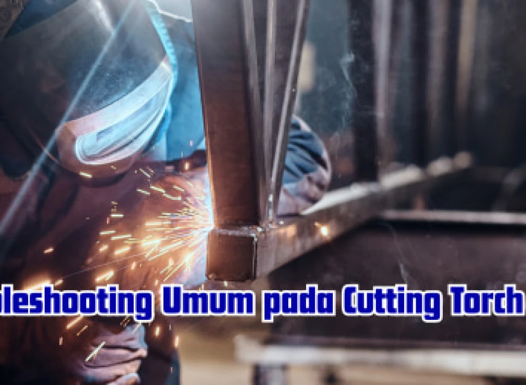 Troubleshooting Umum pada Cutting Torch